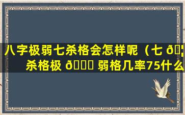 八字极弱七杀格会怎样呢（七 🦊 杀格极 🐘 弱格几率75什么意思）